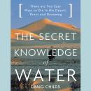 The Secret Knowledge of Water: There Are Two Easy Ways to Die in the Desert: Thirst and Drowning Audiobook