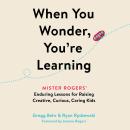 When You Wonder, You're Learning: Mister Rogers' Enduring Lessons for Raising Creative, Curious, Car Audiobook