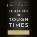Leading in Tough Times: Overcome Even the Greatest Challenges with Courage and Confidence Audiobook