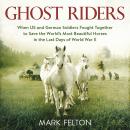 Ghost Riders: When US and German Soldiers Fought Together to Save the World's Most Beautiful Horses in the Last Days of World War II, Mark Felton