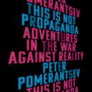 This Is Not Propaganda: Adventures in the War Against Reality, Peter Pomerantsev