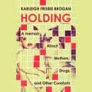 Holding: A Memoir About Mothers, Drugs, and Other Comforts Audiobook