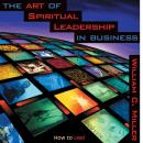The Art of Spiritual Leadership in Business: How to Lead with Spiritual Purpose, Values, and Creativity Audiobook