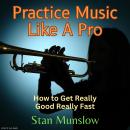 Practice Music Like A Pro: How to Get Really Good Really Fast Audiobook
