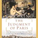 Judgment of Paris: The Revolutionary Decade That Gave the World Impressionism, Ross King