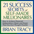 21 Success Secrets Self-Made Millionaires: How to Achieve Financial Independence Faster and Easier Than You Ever Thought Possible, Brian Tracy
