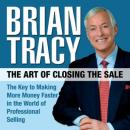 Art of Closing the Sale: The Key to Making More Money Faster in the World of Professional Selling, Brian Tracy