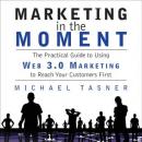 Marketing in the Moment: The Practical Guide to Using Web 3.0 Marketing to Reach Your Customers First, Michael Tasner