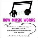 How Music Works: The Science and Psychology of Beautiful Sounds, from Beethoven to the Beatles and Beyond, John Powell
