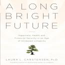 A Long Bright Future: An Action Plan for a Lifetime of Happiness, Health, and Financial Security Audiobook