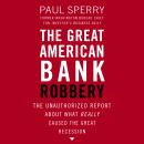 The Great American Bank Robbery: The Unauthorized Report About What Really Caused the Great Recessio Audiobook