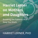 Harriet Lerner on Mothers and Daughters: Breaking the Patterns That Keep You Stuck Audiobook