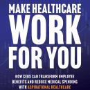 Make Healthcare Work for You: How CEOs Can Transform Employee Benefits and Reduce Medical Spending w Audiobook