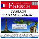 French Sentence Magic: Quickly & Easily Create & Speak Your Own Original Sentences in French! Audiobook