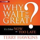 Why Wait to Be Great?: It’s Either Now or Too Late