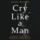 Cry Like a Man: Fighting for Freedom from Emotional Incarceration Audiobook
