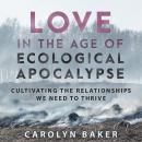 Love in the Age of Ecological Apocalypse: Cultivating the Relationships We Need to Thrive, Carolyn Baker