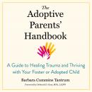 The Adoptive Parents' Handbook: A Guide to Healing Trauma and Thriving with Your Foster or Adopted Child