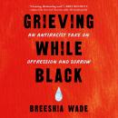 Grieving While Black: An Antiracist Take on Oppression and Sorrow Audiobook