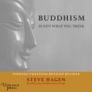 Buddhism Is Not What You Think: Finding Freedom Beyond Beliefs, Steven Hagen