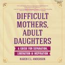 Difficult Mothers, Adult Daughters: A Guide for Separation, Liberation & Inspiration Audiobook