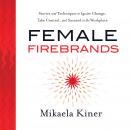 Female Firebrands: Stories and Techniques to Ignite Change, Take Control, and Succeed in the Workplace, Mikaela Kiner