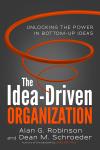 Idea-Driven Organization: Unlocking the Power in Bottom-Up Ideas, Dean M. Schroeder, Alan G. Robinson