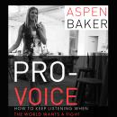 Pro-Voice: How to Keep Listening When the World Wants a Fight, Aspen Baker