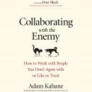 Collaborating with the Enemy: How to Work with People You Don’t Agree with or Like or Trust, Adam Kahane