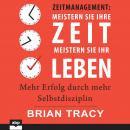 Zeitmanagement. Meistern Sie Ihre Zeit, meistern Sie Ihr Leben: Mehr Erfolg durch mehr Selbstdiszipl Audiobook