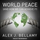 World Peace: (And How We Can Achieve It), Alex J. Bellamy