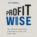 Profit Wise: How to Make More Money in Business by Doing the Right Thing Audiobook