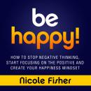 Be Happy!: How to Stop Negative Thinking, Start Focusing on the Positive, and Create Your Happiness  Audiobook