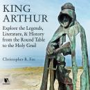 King Arthur: Explore the Legends, Literature, and History from the Round Table to the Holy Grail Audiobook