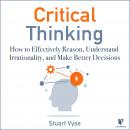 Critical Thinking: How to Effectively Reason, Understand Irrationality, and Make Better Decisions