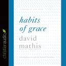 Habits of Grace: Enjoying Jesus through the Spiritual Disciplines, David Mathis, John Piper