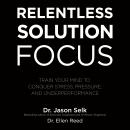 Relentless Solution Focus: Train Your Mind to Conquer Stress, Pressure, and Underperformance Audiobook