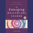The Emerging Healthcare Leader: A Field Guide, Second Edition Audiobook