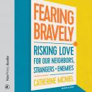 Fearing Bravely: Risking Love for Our Neighbors, Strangers, and Enemies Audiobook
