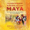 Transcendent Wisdom of the Maya: The Ceremonies and Symbolism of a Living Tradition