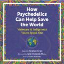 How Psychedelics Can Help Save the World: Visionary and Indigenous Voices Speak Out Audiobook