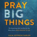 Pray Big Things: The Surprising Life God Has for You When You're Bold Enough to Ask, Julia Jeffress Sadler