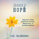 Messy Hope: Help Your Child Overcome Anxiety, Depression, or Suicidal Ideation Audiobook