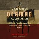In Defense of German Colonialism: And How Its Critics Empowered Nazis, Communists, and the Enemies o Audiobook