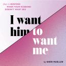 I Want Him to Want Me: How to Respond When Your Husband Doesn't Want Sex Audiobook