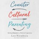 Countercultural Parenting: Building Character in a World of Compromise Audiobook