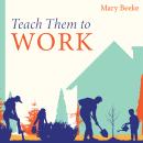 Teach Them to Work: Building a Positive Work Ethic in Our Children Audiobook
