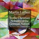To the Christian Nobility of the German Nation: The First of Three Treatises of 1520 Audiobook