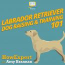 Labrador Retriever Dog Raising & Training 101 Audiobook