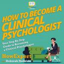 How To Become a Clinical Psychologist: Your Step By Step Guide To Becoming a Clinical Psychologist, Deborah Nadolski, Howexpert 